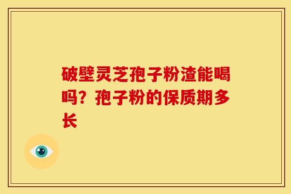 破壁灵芝孢子粉渣能喝吗?孢子粉的保质期多长