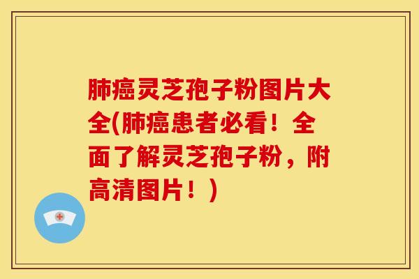 肺癌灵芝孢子粉图片大全(肺癌患者必看!全面了解灵芝孢子粉,附高清图片!)