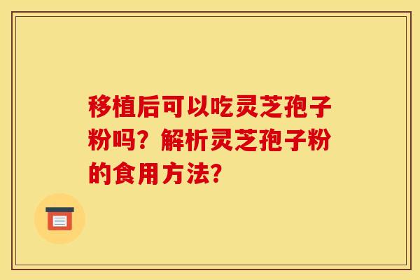 移植后可以吃灵芝孢子粉吗?解析灵芝孢子粉的食用方法?