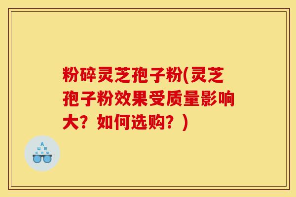 粉碎灵芝孢子粉(灵芝孢子粉效果受质量影响大?如何选购?)
