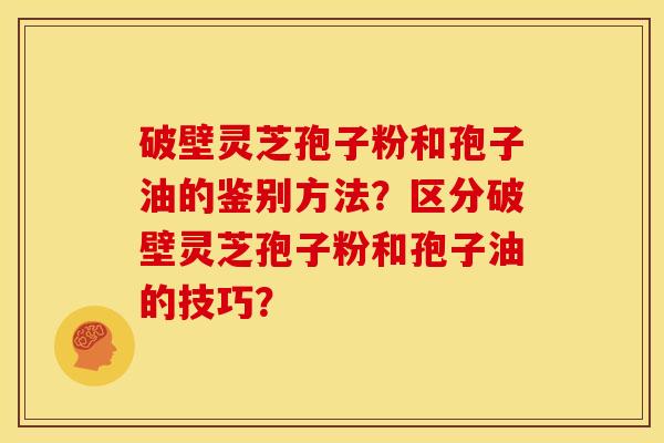破壁灵芝孢子粉和孢子油的鉴别方法?区分破壁灵芝孢子粉和孢子油的技巧?
