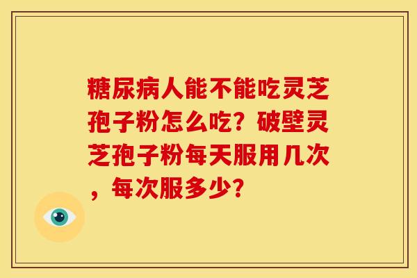 糖尿病人能不能吃灵芝孢子粉怎么吃？破壁灵芝孢子粉每天服用几次，每次服多少？