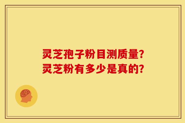 灵芝孢子粉目测质量？灵芝粉有多少是真的？