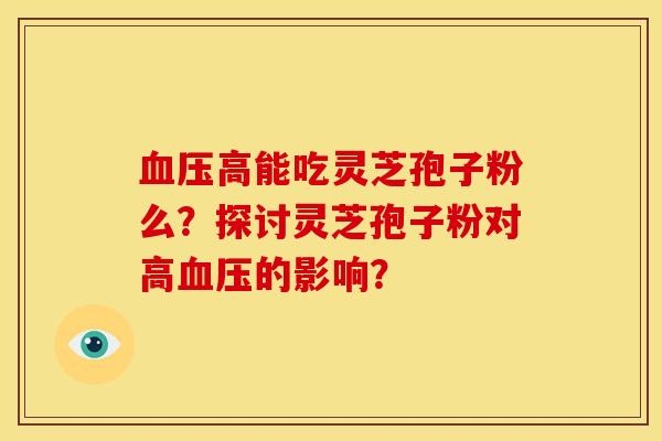 血压高能吃灵芝孢子粉么?探讨灵芝孢子粉对高血压的影响?