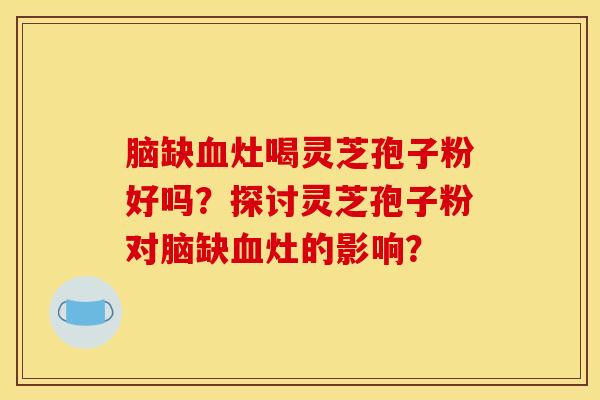 脑缺血灶喝灵芝孢子粉好吗?探讨灵芝孢子粉对脑缺血灶的影响?