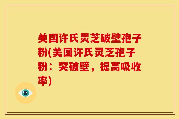 美国许氏灵芝破壁孢子粉(美国许氏灵芝孢子粉：突破壁，提高吸收率)