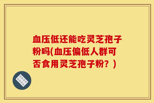 血压低还能吃灵芝孢子粉吗(血压偏低人群可否食用灵芝孢子粉？)