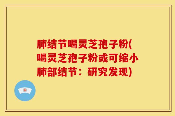 肺结节喝灵芝孢子粉(喝灵芝孢子粉或可缩小肺部结节:研究发现)