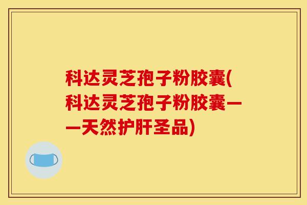 科达灵芝孢子粉胶囊(科达灵芝孢子粉胶囊——天然护肝圣品)