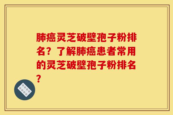 肺癌灵芝破壁孢子粉排名？了解肺癌患者常用的灵芝破壁孢子粉排名？