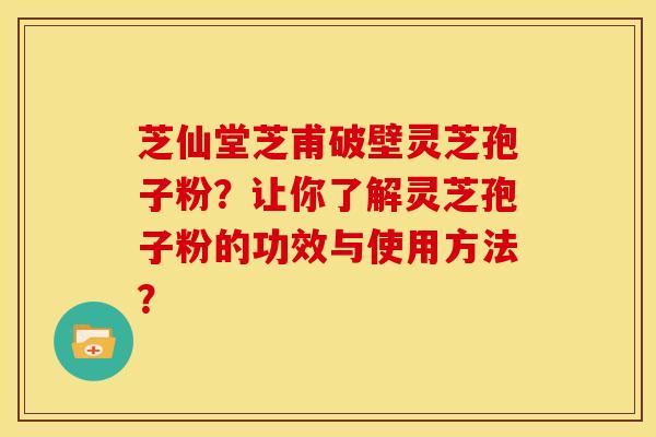 芝仙堂芝甫破壁灵芝孢子粉？让你了解灵芝孢子粉的功效与使用方法？