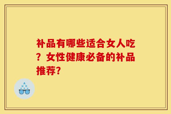 补品有哪些适合女人吃?女性健康必备的补品推荐?