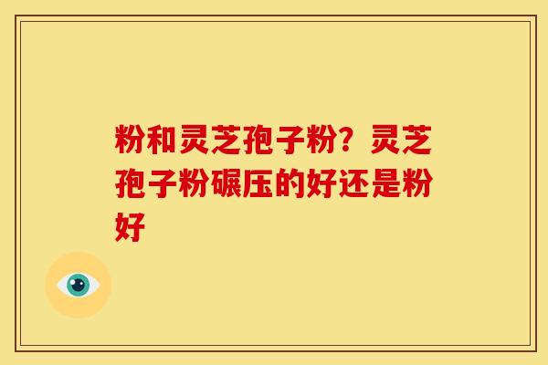 粉和灵芝孢子粉?灵芝孢子粉碾压的好还是粉好