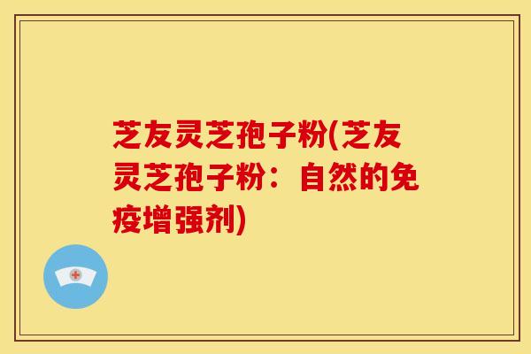 芝友灵芝孢子粉(芝友灵芝孢子粉:自然的免疫增强剂)