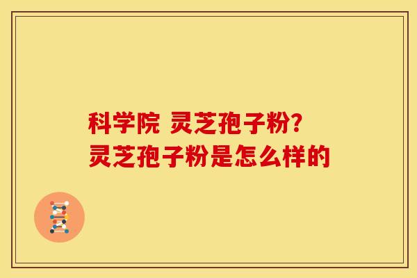 科学院 灵芝孢子粉?灵芝孢子粉是怎么样的