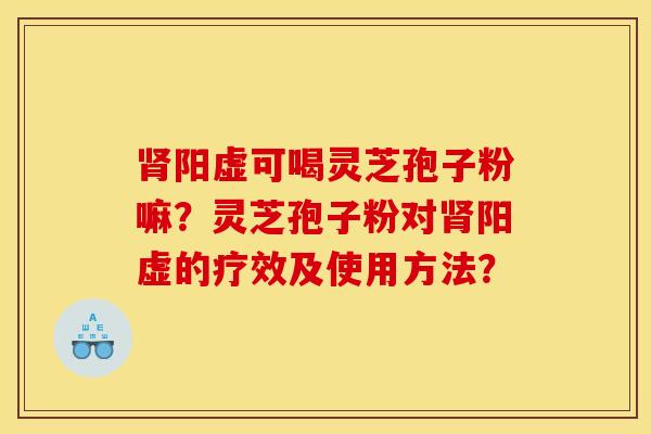 肾阳虚可喝灵芝孢子粉嘛?灵芝孢子粉对肾阳虚的疗效及使用方法?