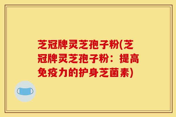 芝冠牌灵芝孢子粉(芝冠牌灵芝孢子粉:提高免疫力的护身芝菌素)