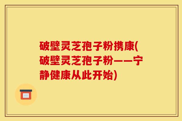 破壁灵芝孢子粉携康(破壁灵芝孢子粉——宁静健康从此开始)