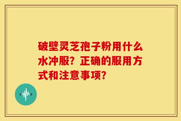 破壁灵芝孢子粉用什么水冲服？正确的服用方式和注意事项？