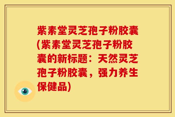 紫素堂灵芝孢子粉胶囊(紫素堂灵芝孢子粉胶囊的新标题：天然灵芝孢子粉胶囊，强力养生保健品)