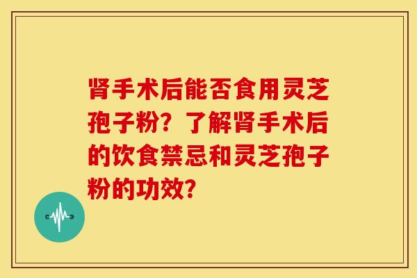 肾手术后能否食用灵芝孢子粉？了解肾手术后的饮食禁忌和灵芝孢子粉的功效？