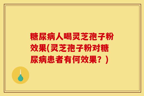 糖尿病人喝灵芝孢子粉效果(灵芝孢子粉对糖尿病患者有何效果？)