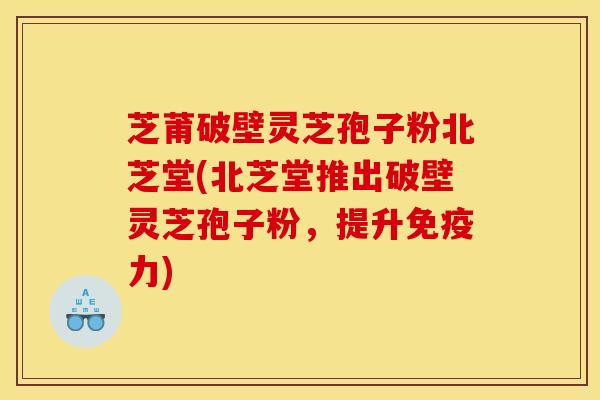 芝莆破壁灵芝孢子粉北芝堂(北芝堂推出破壁灵芝孢子粉,提升免疫力)