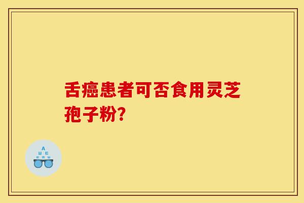 舌癌患者可否食用灵芝孢子粉?