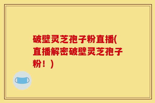 破壁灵芝孢子粉直播(直播解密破壁灵芝孢子粉!)