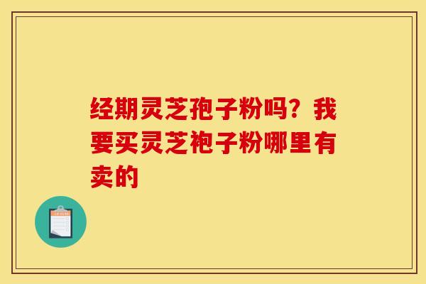 经期灵芝孢子粉吗?我要买灵芝袍子粉哪里有卖的