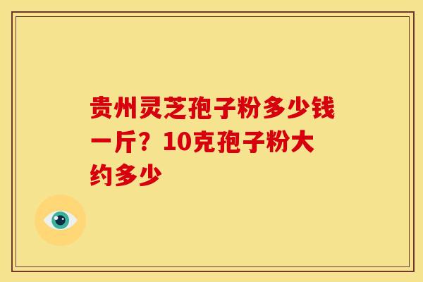 贵州灵芝孢子粉多少钱一斤？10克孢子粉大约多少