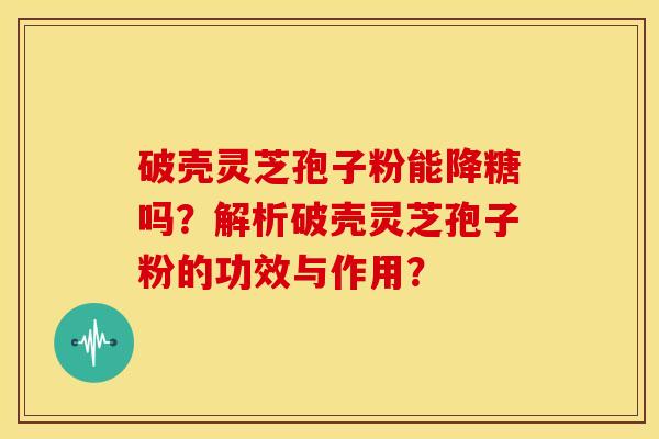 破壳灵芝孢子粉能降糖吗?解析破壳灵芝孢子粉的功效与作用?