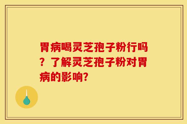 胃病喝灵芝孢子粉行吗？了解灵芝孢子粉对胃病的影响？