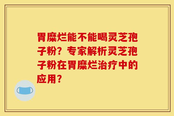 胃糜烂能不能喝灵芝孢子粉?专家解析灵芝孢子粉在胃糜烂治疗中的应用?