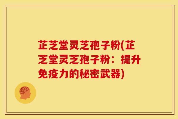 芷芝堂灵芝孢子粉(芷芝堂灵芝孢子粉:提升免疫力的秘密武器)