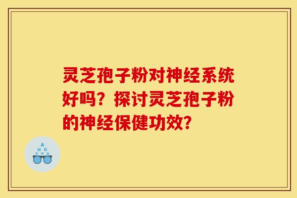 灵芝孢子粉对神经系统好吗?探讨灵芝孢子粉的神经保健功效?