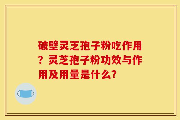 破壁灵芝孢子粉吃作用？灵芝孢子粉功效与作用及用量是什么？