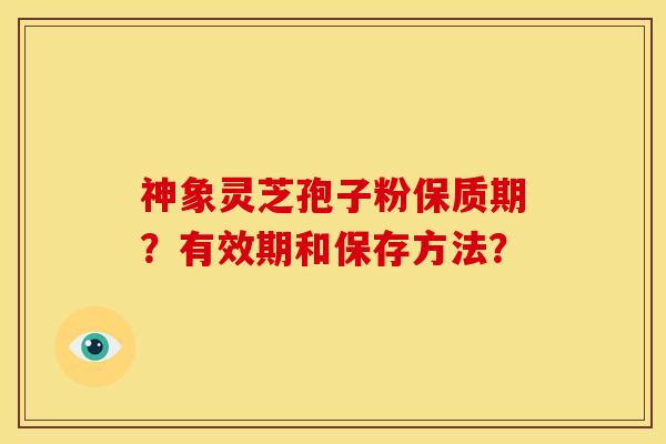 神象灵芝孢子粉保质期?有效期和保存方法?