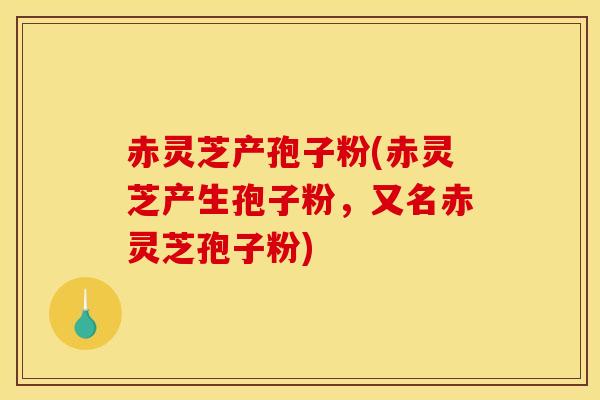 赤灵芝产孢子粉(赤灵芝产生孢子粉,又名赤灵芝孢子粉)