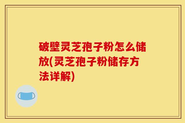 破壁灵芝孢子粉怎么储放(灵芝孢子粉储存方法详解)