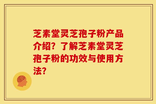 芝素堂灵芝孢子粉产品介绍？了解芝素堂灵芝孢子粉的功效与使用方法？