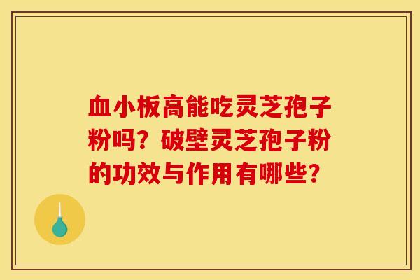 血小板高能吃灵芝孢子粉吗?破壁灵芝孢子粉的功效与作用有哪些?