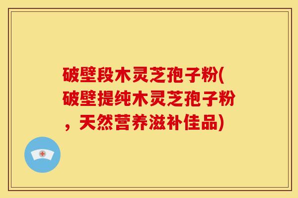 破壁段木灵芝孢子粉(破壁提纯木灵芝孢子粉,天然营养滋补佳品)