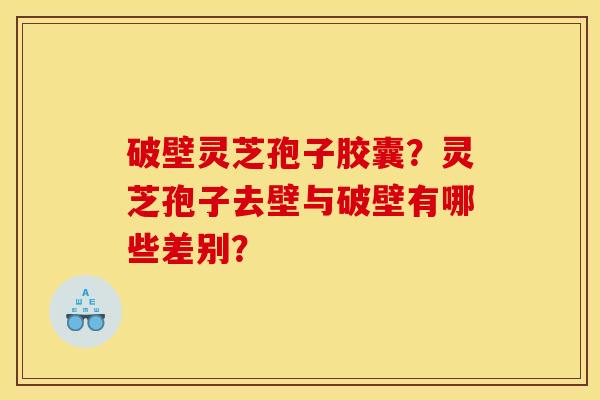 破壁灵芝孢子胶囊?灵芝孢子去壁与破壁有哪些差别?