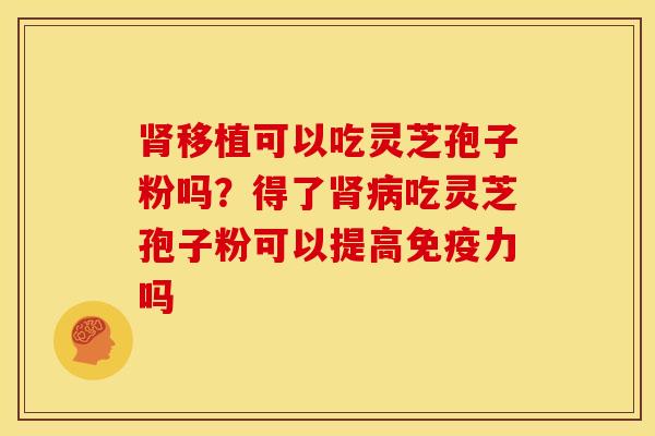 肾移植可以吃灵芝孢子粉吗?得了肾病吃灵芝孢子粉可以提高免疫力吗