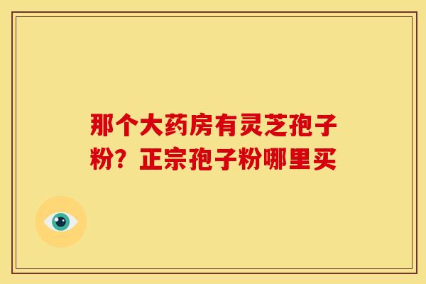 那个大药房有灵芝孢子粉?正宗孢子粉哪里买