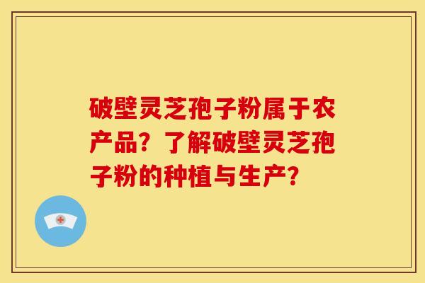 破壁灵芝孢子粉属于农产品？了解破壁灵芝孢子粉的种植与生产？