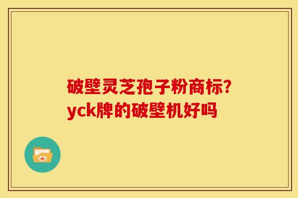 破壁灵芝孢子粉商标?yck牌的破壁机好吗