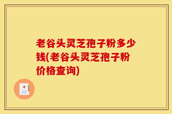老谷头灵芝孢子粉多少钱(老谷头灵芝孢子粉价格查询)