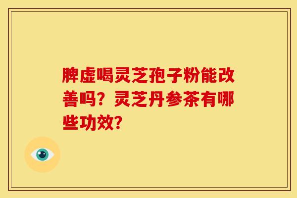脾虚喝灵芝孢子粉能改善吗?灵芝丹参茶有哪些功效?